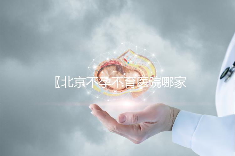 〖北京不孕不育醫(yī)院哪家好,2024年北京較好醫(yī)院排行榜試管嬰兒 附試管助孕機(jī)構(gòu)名單!〗
