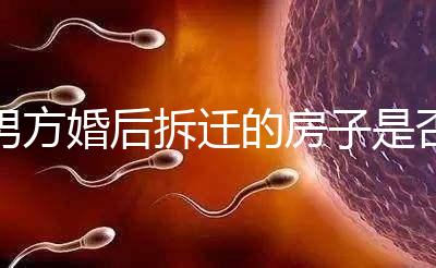 男方婚后拆遷的房子是否與女方有關(guān),可以分割,看完有譜