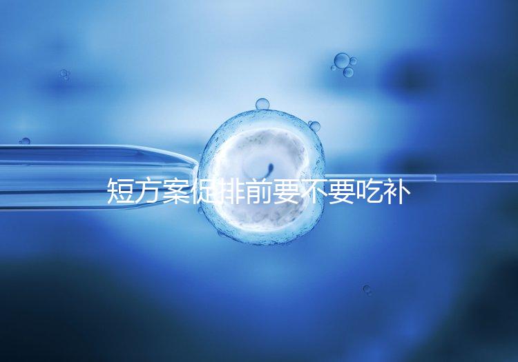 短方案促排前要不要吃補(bǔ)佳樂(lè)分人,用什么藥看醫(yī)生怎么說(shuō)