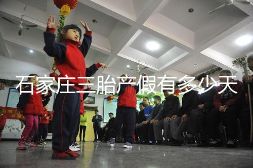 石家莊三胎產假有多少天速閱，橋西有無178天統一回復