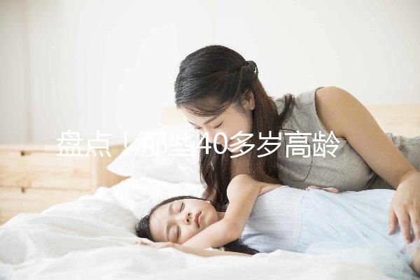 盤點！那些40多歲高齡還在“追生”二胎的明星媽媽們