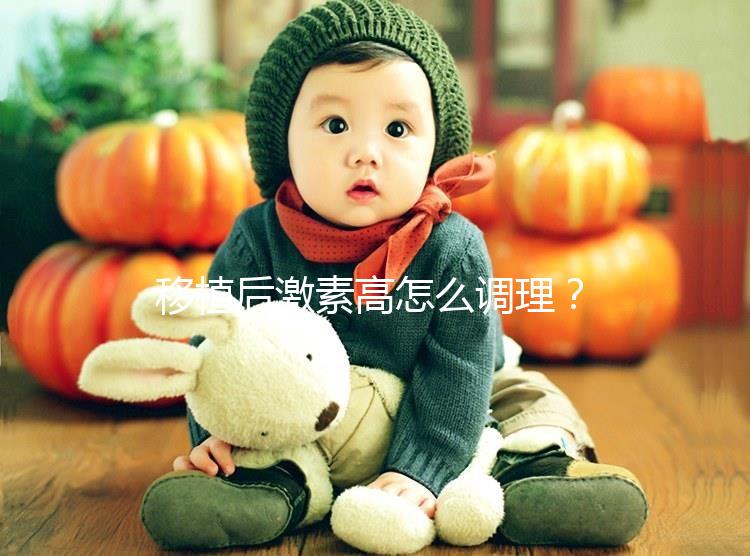 移植后激素高怎么調理？3招完美解決，趕緊get起來！