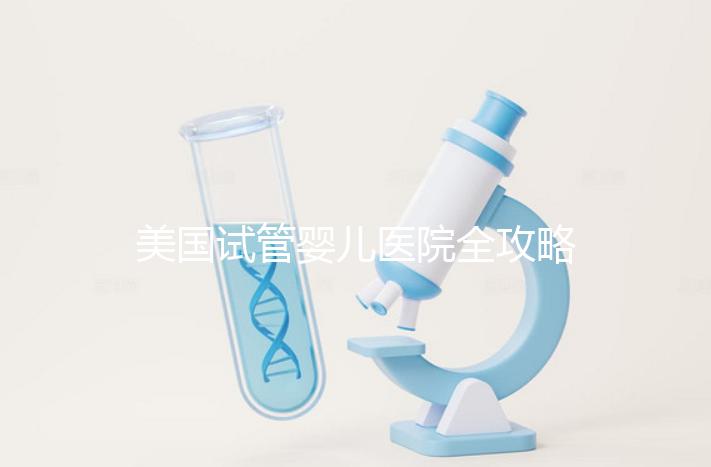 美國試管嬰兒醫(yī)院全攻略：費(fèi)用、成功率與中國家庭就醫(yī)指南
