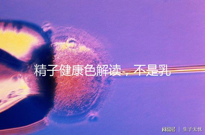 精子健康色解讀，不是乳白色為異常需引起重視