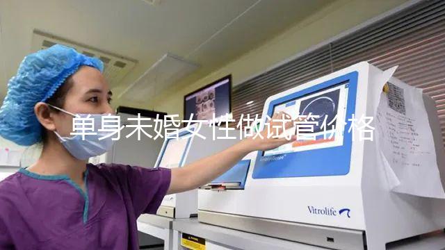 單身未婚女性做試管價(jià)格多少？附費(fèi)用明細(xì)!