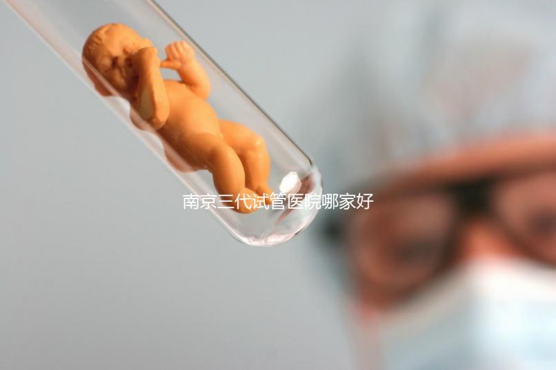 南京三代試管醫(yī)院哪家好？僅4家醫(yī)院有資質(zhì)
