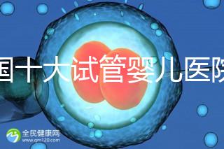 全國十大試管嬰兒醫(yī)院排名最新版，試管嬰兒醫(yī)院全國排名