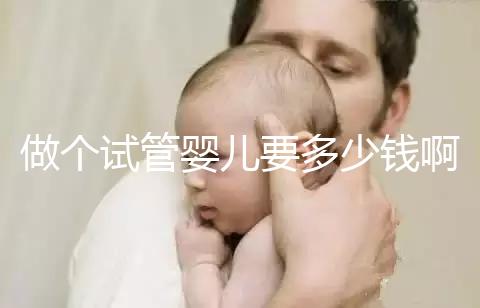 做個試管嬰兒要多少錢啊(做個試管嬰兒要多少錢啊費(fèi)用)