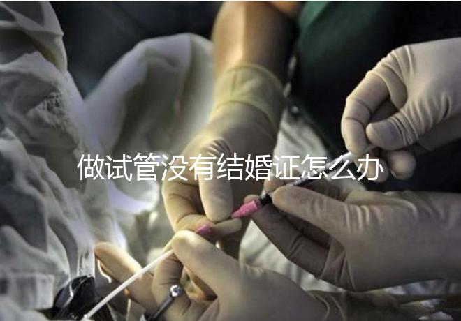 做試管沒(méi)有結(jié)婚證怎么辦，做試管需要結(jié)婚證