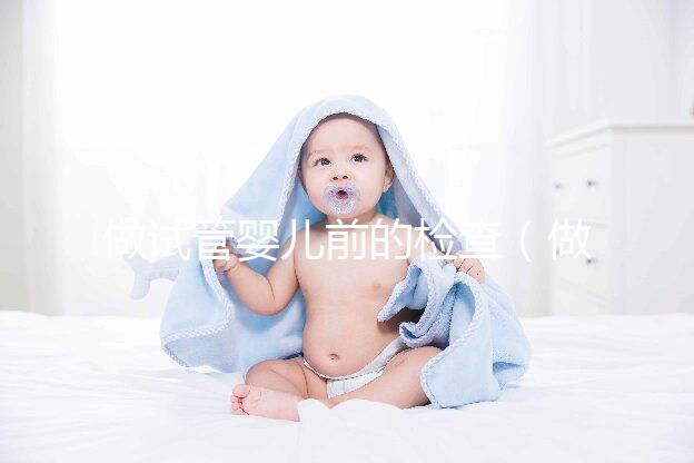 做試管嬰兒前的檢查（做試管嬰兒前的檢查什么時(shí)間段去最好）