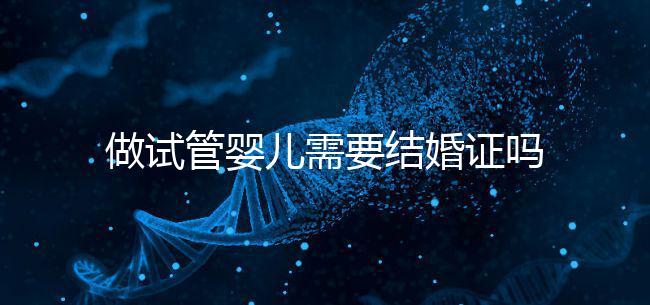 做試管嬰兒需要結婚證嗎（做試管嬰兒需要結婚證嗎2025）