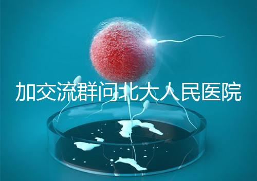 加交流群問北大人民醫院試管費用，還不如這一篇文章詳細