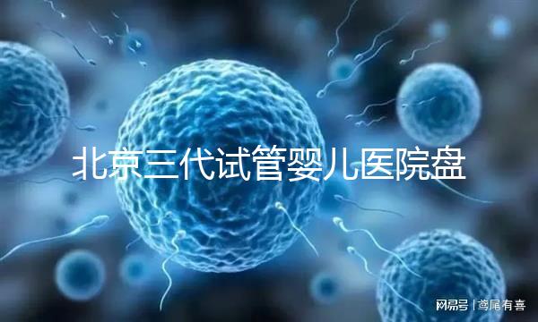 北京三代試管嬰兒醫(yī)院盤點，全市僅三家助孕機構(gòu)有資質(zhì)