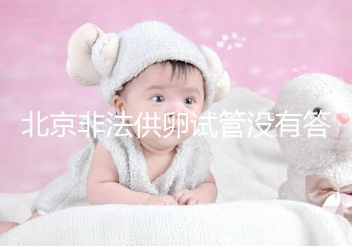 北京非法供卵試管沒有答案選擇合適的機構和醫(yī)院是首要任務