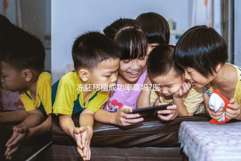 凍胚移植成功率高嗎?醫(yī)生:身體條件、胚胎質量才是關鍵