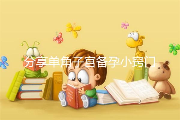 分享單角子宮備孕小竅門，選擇正確的方法一次就能讓你快速懷孕