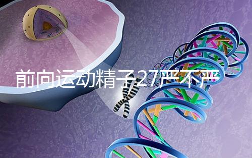 前向運動精子27嚴不嚴重，弱精不60s說明，準備懷孕的速度