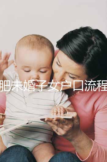 合肥未婚子女戶口流程圖公布，如何落戶一目了然