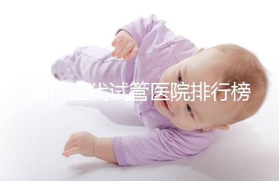 國內三代試管醫院排行榜單出爐，最好的機構都有這些