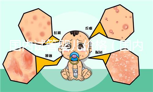 國內(nèi)試管嬰兒價格（國內(nèi)試管嬰兒價格表）