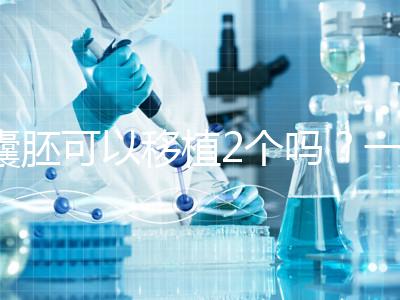 囊胚可以移植2個嗎？一文帶你了解！