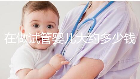 在做試管嬰兒大約多少錢(qián)（如果做試管大約在多少錢(qián)左右）