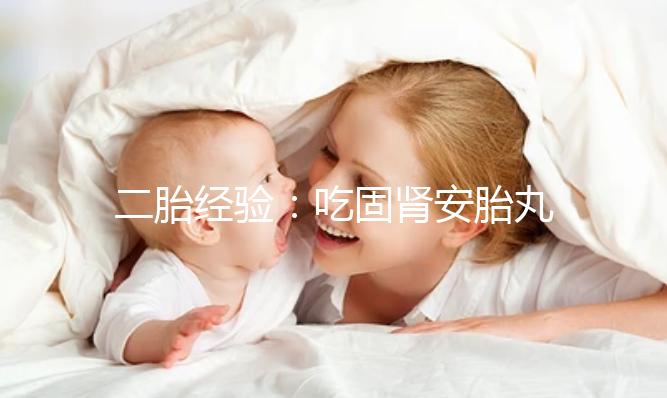 二胎經(jīng)驗(yàn)：吃固腎安胎丸保胎作用明顯