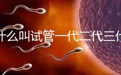 什么叫試管一代二代三代（三代試管嬰兒醫院）