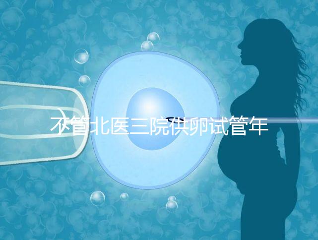 不管北醫(yī)三院供卵試管年齡最大,先弄清楚能做多少年