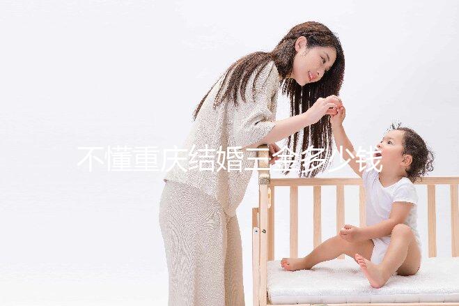 不懂重慶結(jié)婚三金多少錢快收藏，江北區(qū)要不要三萬早了解
