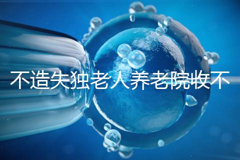 不造失獨老人養(yǎng)老院收不收費戳，這些公益性質(zhì)的或免費