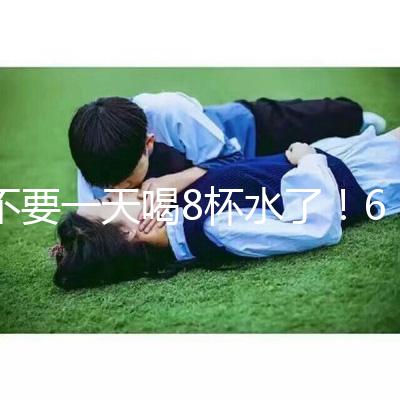 不要一天喝8杯水了！6大養生謠言其實并不養生！