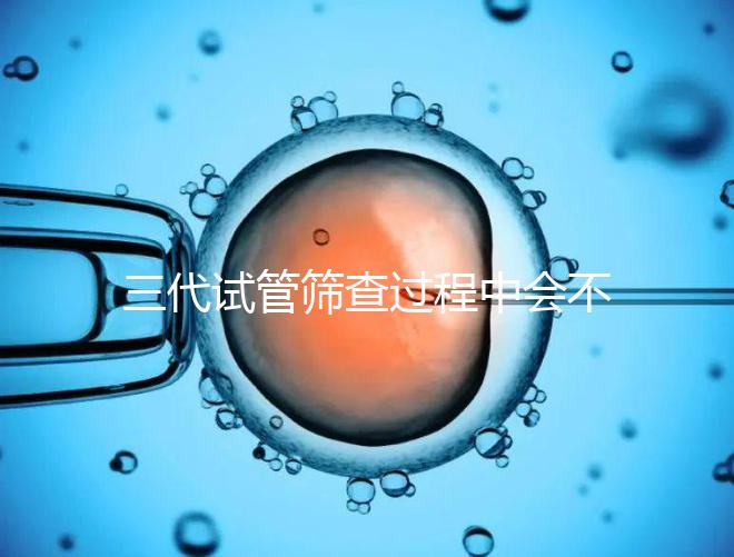 三代試管篩查過程中會不會出現錯誤戳，看完流程就知道