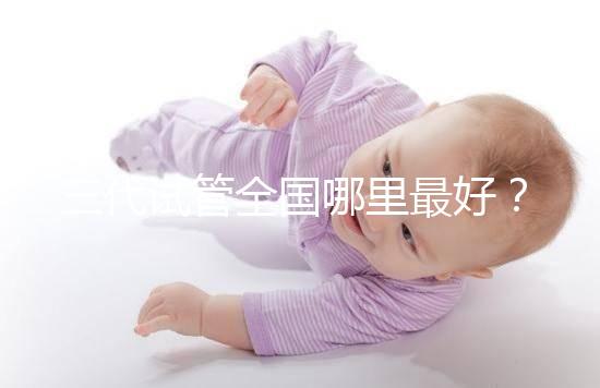 三代試管全國哪里最好？十大高成功率生殖醫(yī)院top10最新！