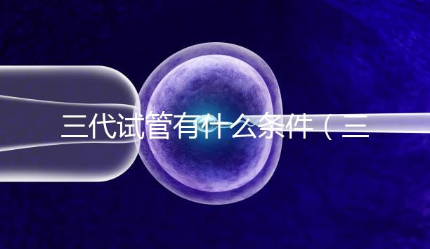 三代試管有什么條件(三代試管有什么條件要求)