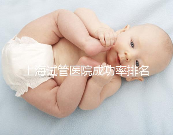 上海試管醫院成功率排名來了，上海九院、同濟醫院位列前十