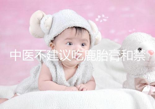 中醫(yī)不建議吃鹿胎膏和禁忌人群有關(guān)，哪些人不適合要弄清