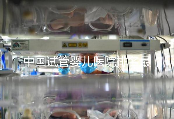 中國(guó)試管嬰兒醫(yī)院排名最好的醫(yī)院，包含國(guó)內(nèi)外