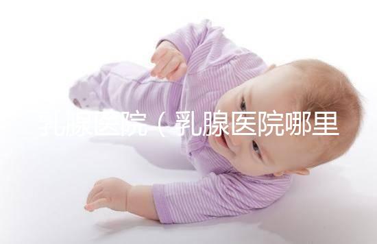 乳腺醫(yī)院（乳腺醫(yī)院哪里最好）