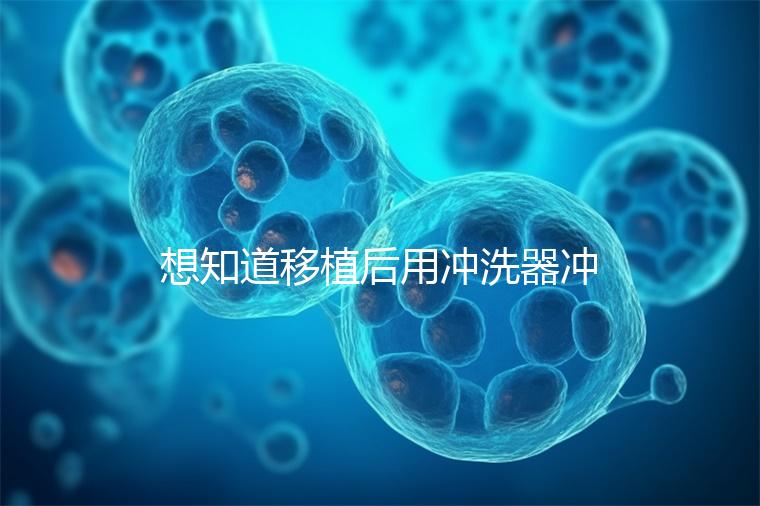 想知道移植后用沖洗器沖洗有問題沒有戳，怎么知道