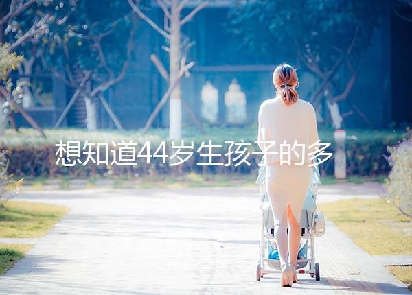 想知道44歲生孩子的多不多看過(guò)來(lái)，虛歲懷頭胎實(shí)歲順產(chǎn)晚了