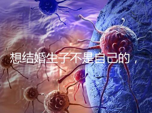 想結(jié)婚生子不是自己的，精神損失費(fèi)和撫養(yǎng)費(fèi)都涉及到