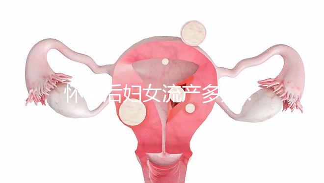 懷孕后婦女流產多久？