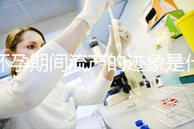 懷孕期間流產(chǎn)的跡象是什么?