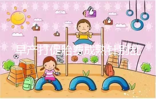 早產(chǎn)打促胎費成熟針別亂來，注射時間和劑量要講規(guī)范