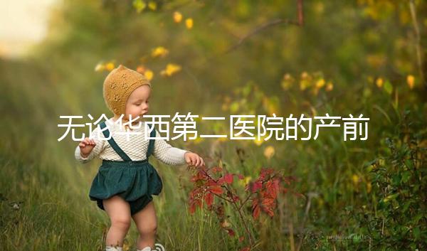 無論華西第二醫(yī)院的產(chǎn)前檢查和生育費用如何，請先了解登記時間和流程