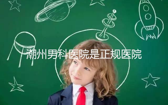 潮州男科醫(yī)院是正規(guī)醫(yī)院，沒有答案公布找湘橋是對的