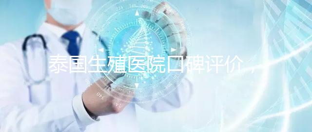 泰國(guó)生殖醫(yī)院口碑評(píng)價(jià)，網(wǎng)友真實(shí)體驗(yàn)大揭秘