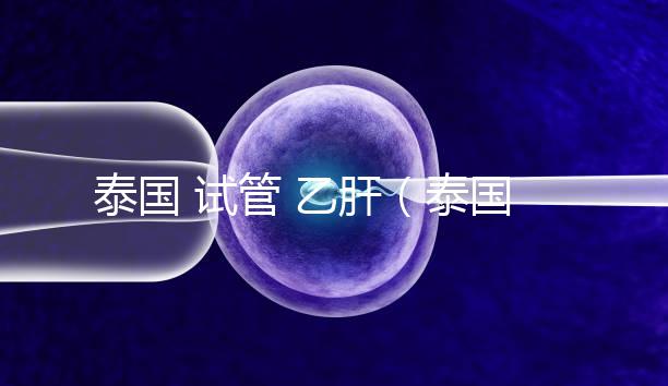 泰國 試管 乙肝（泰國試管乙肝）