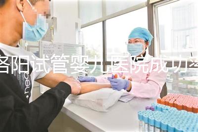 洛陽試管嬰兒醫(yī)院成功率排名，2024年助孕機構(gòu)費用清單參考